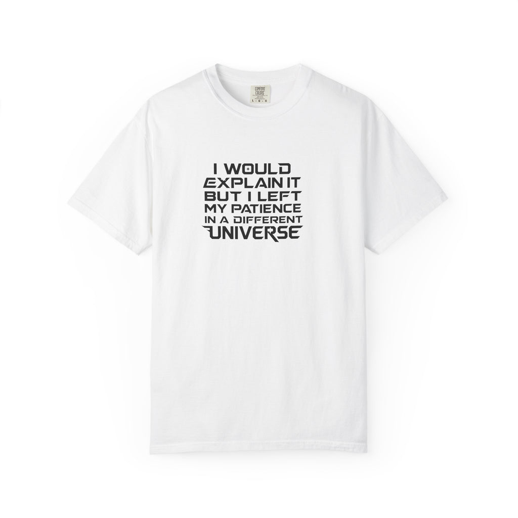 A white short-sleeve crewneck t-shirt with black text on the chest that reads 'I WOULD EXPLAIN IT BUT I LEFT MY PATIENCE IN A DIFFERENT UNIVERSE'.