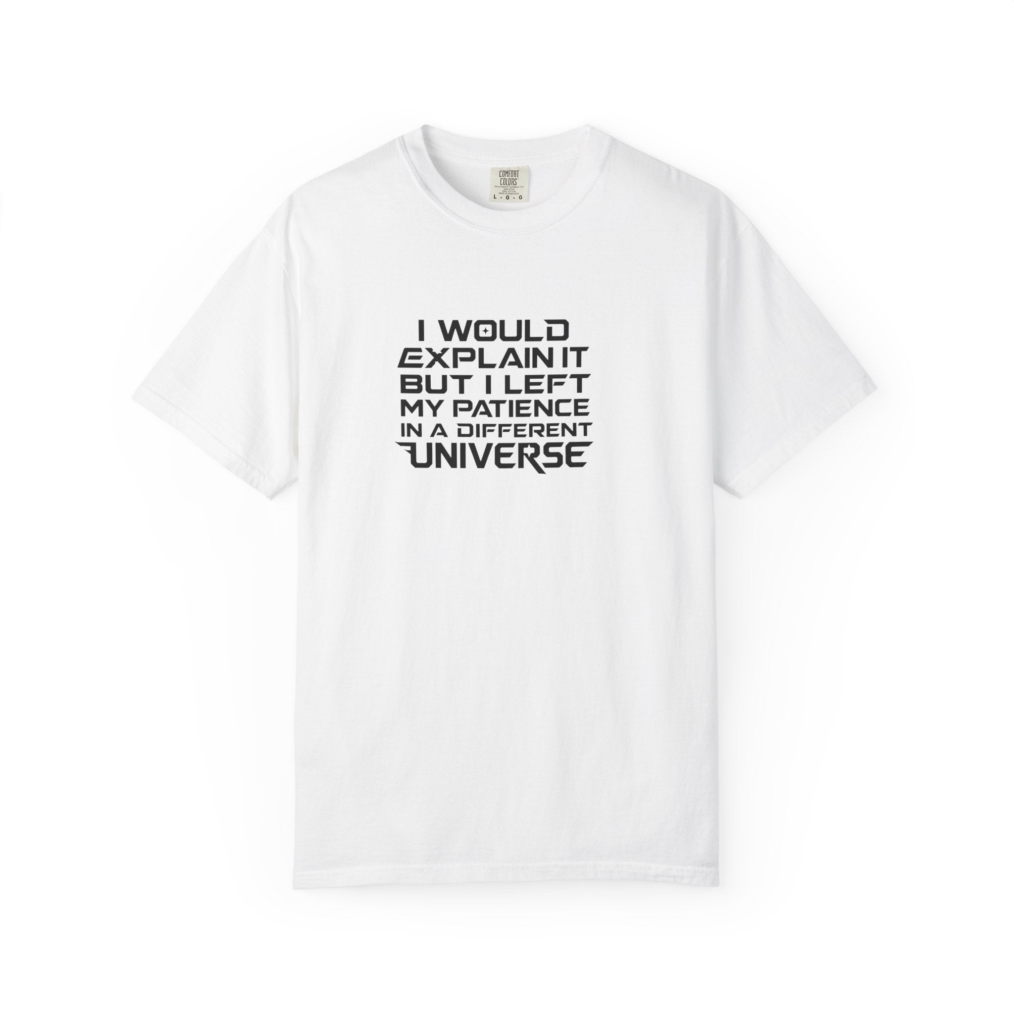 A white short-sleeve crewneck t-shirt with black text on the chest that reads 'I WOULD EXPLAIN IT BUT I LEFT MY PATIENCE IN A DIFFERENT UNIVERSE'.