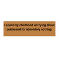 I spent my childhood worrying about quicksand for absolutely nothing Bumper Sticker | Funny Quote Sticker - Mutantur Labs LLC